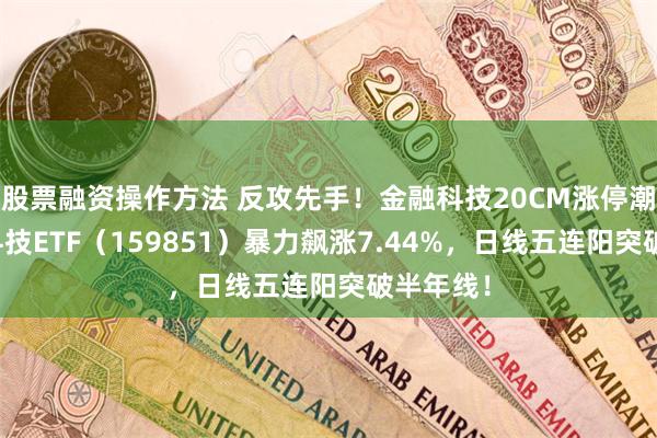 股票融资操作方法 反攻先手！金融科技20CM涨停潮！金融科技ETF（159851）暴力飙涨7.44%，日线五连阳突破半年线！