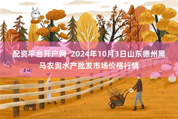 配资平台开户网  2024年10月3日山东德州黑马农贸水产批发市场价格行情