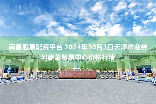 南昌股票配资平台 2024年10月3日天津市金钟河蔬菜贸易中心价格行情