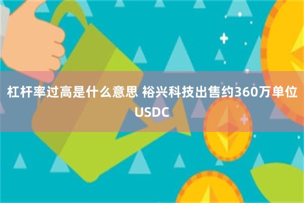 杠杆率过高是什么意思 裕兴科技出售约360万单位USDC