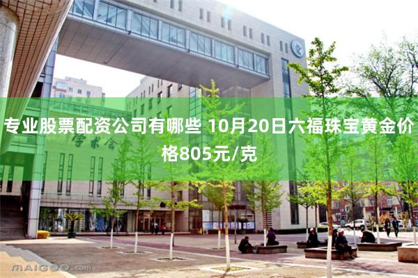 专业股票配资公司有哪些 10月20日六福珠宝黄金价格805元/克