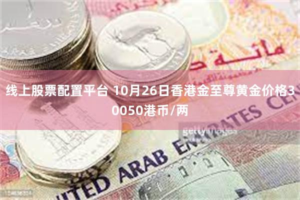 线上股票配置平台 10月26日香港金至尊黄金价格30050港币/两