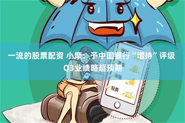 一流的股票配资 小摩：予中国银行“增持”评级 Q3业绩略超预期