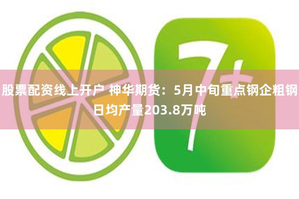 股票配资线上开户 神华期货：5月中旬重点钢企粗钢日均产量203.8万吨