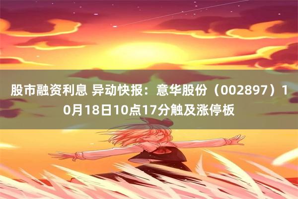 股市融资利息 异动快报：意华股份（002897）10月18日10点17分触及涨停板