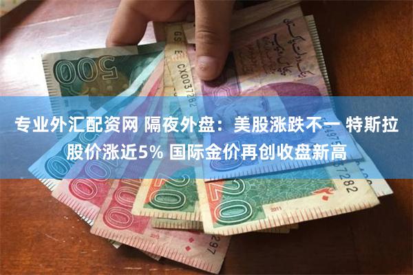 专业外汇配资网 隔夜外盘：美股涨跌不一 特斯拉股价涨近5% 国际金价再创收盘新高