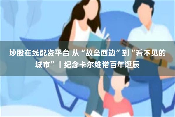 炒股在线配资平台 从“故垒西边”到“看不见的城市”｜纪念卡尔维诺百年诞辰