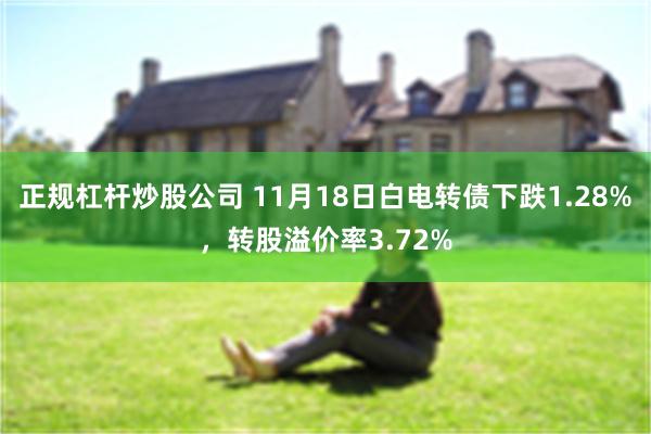 正规杠杆炒股公司 11月18日白电转债下跌1.28%，转股溢价率3.72%