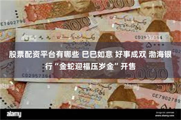 股票配资平台有哪些 巳巳如意 好事成双 渤海银行“金蛇迎福压岁金”开售