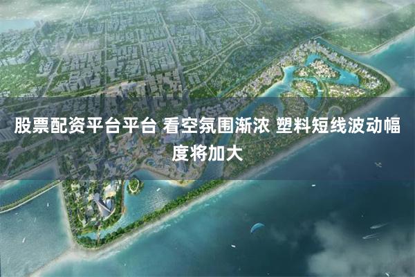 股票配资平台平台 看空氛围渐浓 塑料短线波动幅度将加大