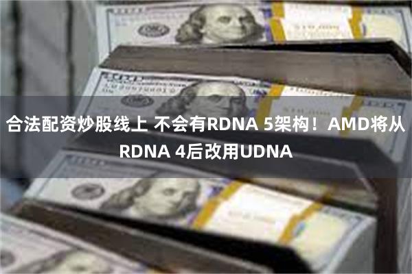 合法配资炒股线上 不会有RDNA 5架构！AMD将从RDNA 4后改用UDNA