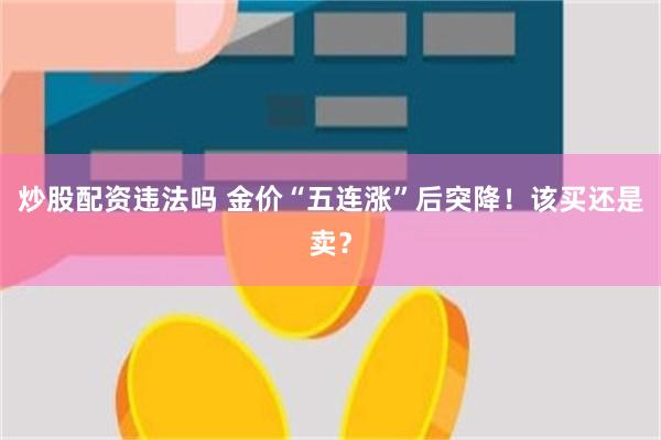 炒股配资违法吗 金价“五连涨”后突降！该买还是卖？