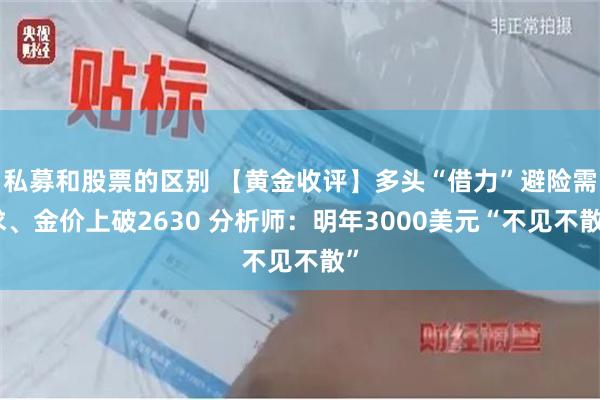 私募和股票的区别 【黄金收评】多头“借力”避险需求、金价上破2630 分析师：明年3000美元“不见不散”