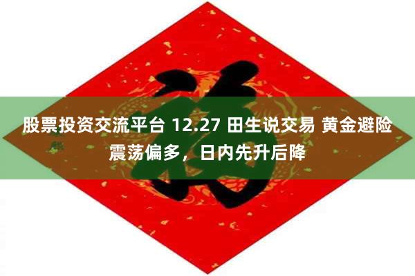 股票投资交流平台 12.27 田生说交易 黄金避险震荡偏多，日内先升后降