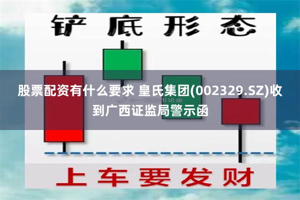 股票配资有什么要求 皇氏集团(002329.SZ)收到广西证监局警示函