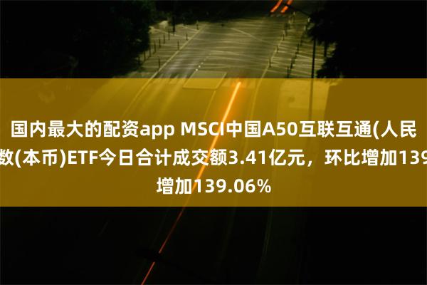 国内最大的配资app MSCI中国A50互联互通(人民币)指数(本币)ETF今日合计成交额3.41亿元，环比增加139.06%