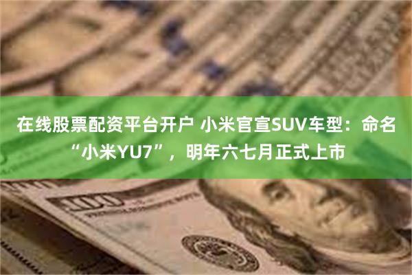 在线股票配资平台开户 小米官宣SUV车型：命名“小米YU7”，明年六七月正式上市