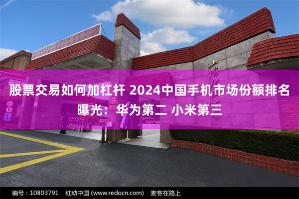 股票交易如何加杠杆 2024中国手机市场份额排名曝光：华为第二 小米第三