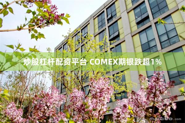 炒股杠杆配资平台 COMEX期银跌超1%