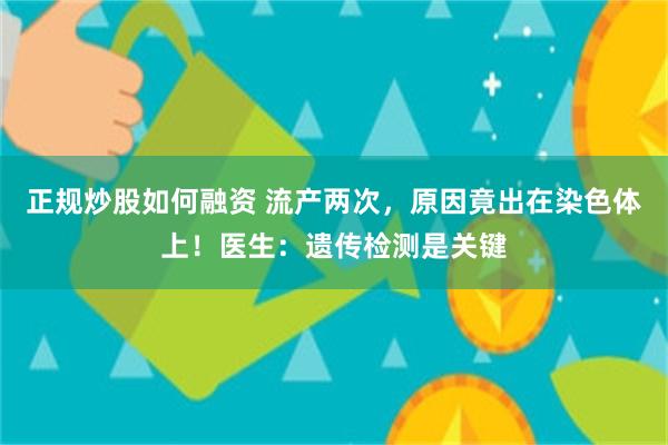 正规炒股如何融资 流产两次，原因竟出在染色体上！医生：遗传检测是关键