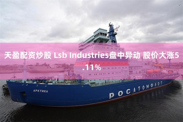 天盈配资炒股 Lsb Industries盘中异动 股价大涨5.11%