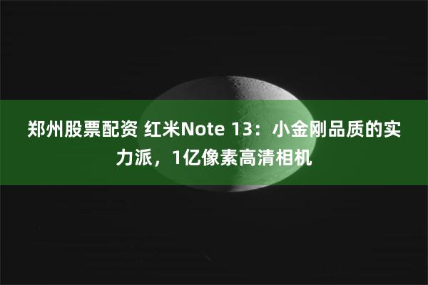 郑州股票配资 红米Note 13：小金刚品质的实力派，1亿像素高清相机