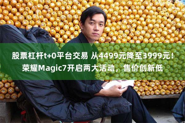 股票杠杆t+0平台交易 从4499元降至3999元！荣耀Magic7开启两大活动，售价创新低