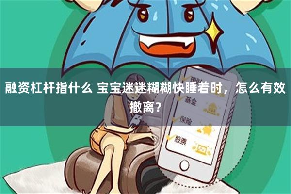 融资杠杆指什么 宝宝迷迷糊糊快睡着时，怎么有效撤离？