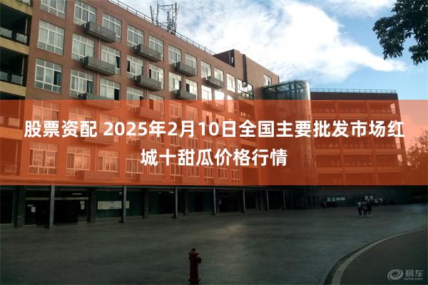 股票资配 2025年2月10日全国主要批发市场红城十甜瓜价格行情