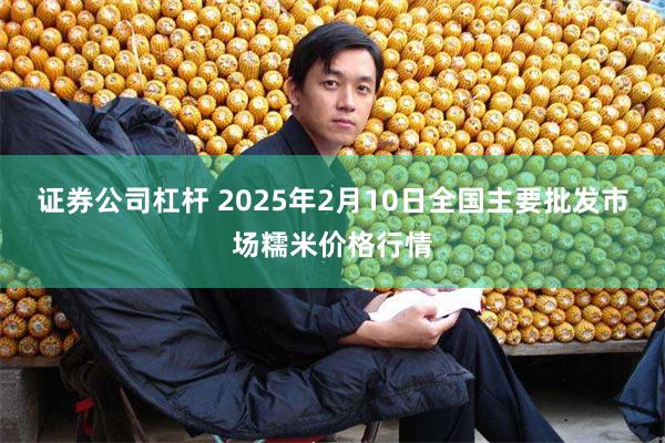 证券公司杠杆 2025年2月10日全国主要批发市场糯米价格行情