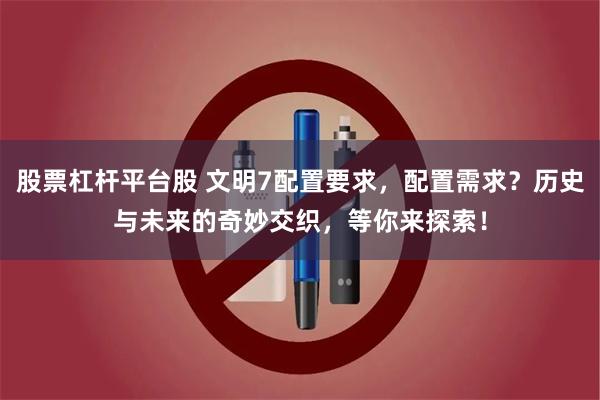 股票杠杆平台股 文明7配置要求，配置需求？历史与未来的奇妙交织，等你来探索！