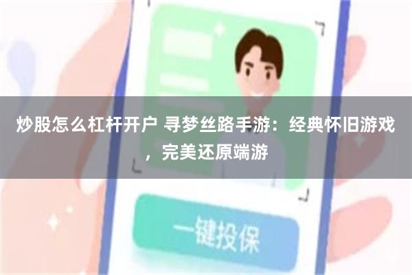 炒股怎么杠杆开户 寻梦丝路手游：经典怀旧游戏，完美还原端游