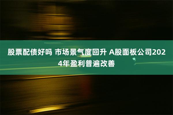 股票配债好吗 市场景气度回升 A股面板公司2024年盈利普遍改善