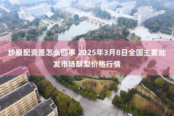 炒股配资是怎么回事 2025年3月8日全国主要批发市场酥梨价格行情