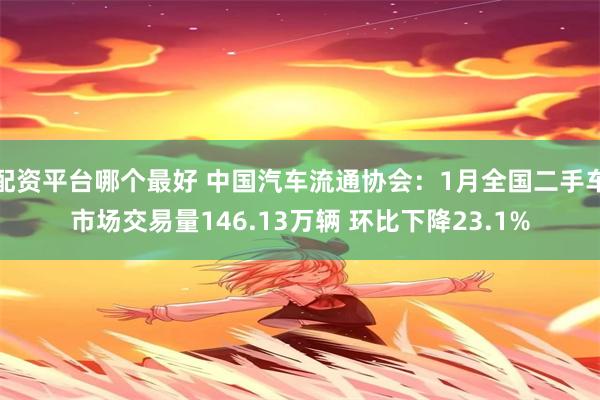 配资平台哪个最好 中国汽车流通协会：1月全国二手车市场交易量146.13万辆 环比下降23.1%