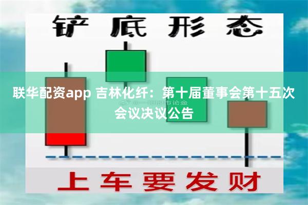 联华配资app 吉林化纤：第十届董事会第十五次会议决议公告