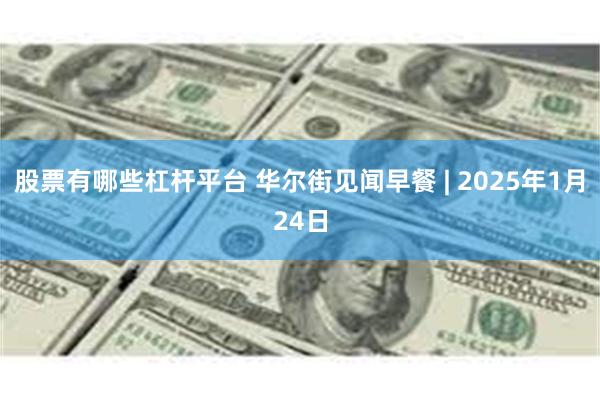 股票有哪些杠杆平台 华尔街见闻早餐 | 2025年1月24日