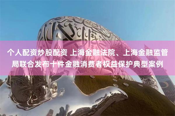 个人配资炒股配资 上海金融法院、上海金融监管局联合发布十件金融消费者权益保护典型案例