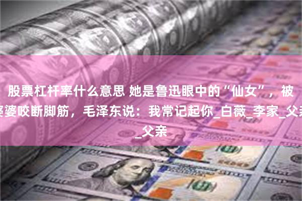 股票杠杆率什么意思 她是鲁迅眼中的“仙女”，被婆婆咬断脚筋，毛泽东说：我常记起你_白薇_李家_父亲