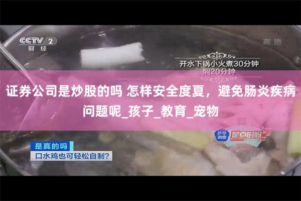 证券公司是炒股的吗 怎样安全度夏，避免肠炎疾病问题呢_孩子_教育_宠物