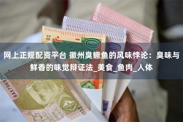网上正规配资平台 徽州臭鳜鱼的风味悖论：臭味与鲜香的味觉辩证法_美食_鱼肉_人体