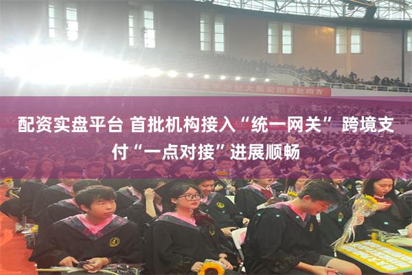 配资实盘平台 首批机构接入“统一网关” 跨境支付“一点对接”进展顺畅