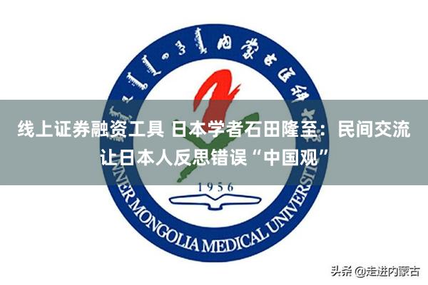 线上证券融资工具 日本学者石田隆至：民间交流让日本人反思错误“中国观”